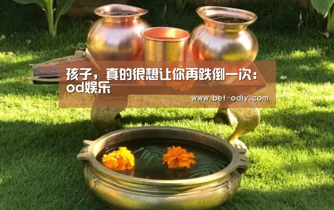 孩子,真的很想让你再跌倒一次:od娱乐(图2) od娱乐