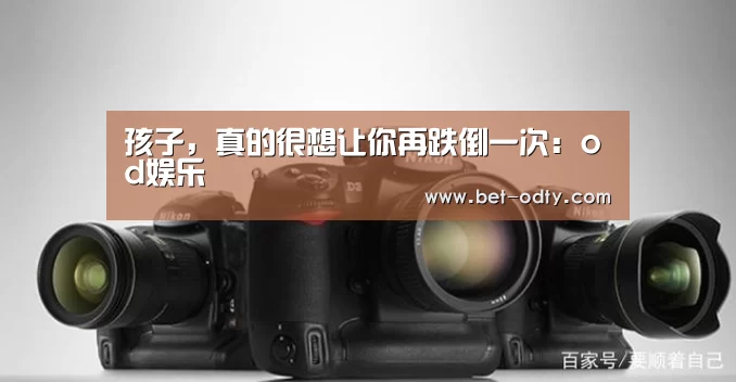 孩子,真的很想让你再跌倒一次:od娱乐(图1) od娱乐