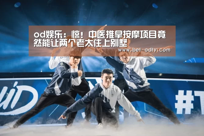 od娱乐:惊!中医推拿按摩项目竟然能让两个老太住上别墅(图4) od娱乐