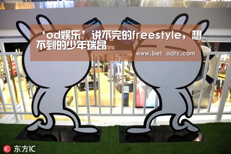 ‘od娱乐’说不完的freestyle,想不到的少年瑞昂(图1) od娱乐