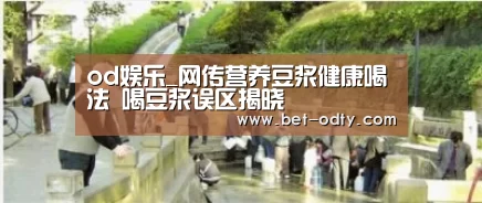 od娱乐_网传营养豆浆健康喝法 喝豆浆误区揭晓(图2) od娱乐