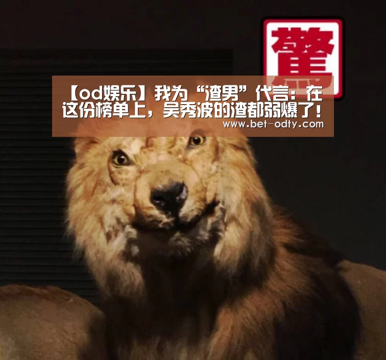 【od娱乐】我为“渣男”代言:在这份榜单上,吴秀波的渣都弱爆了!(图1) od娱乐